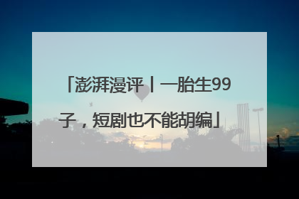 澎湃漫评丨一胎生99子，短剧也不能胡编
