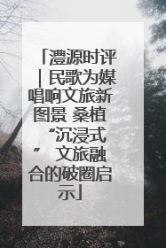澧源时评｜民歌为媒唱响文旅新图景 桑植 “沉浸式” 文旅融合的破圈启示
