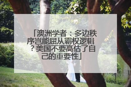 澳洲学者：多边秩序岂能屈从霸权逻辑？美国不要高估了自己的重要性