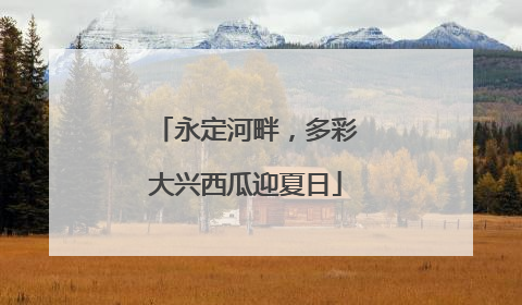 永定河畔，多彩大兴西瓜迎夏日
