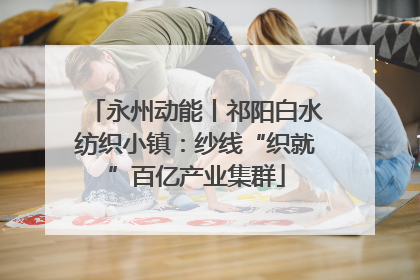永州动能丨祁阳白水纺织小镇：纱线“织就”百亿产业集群