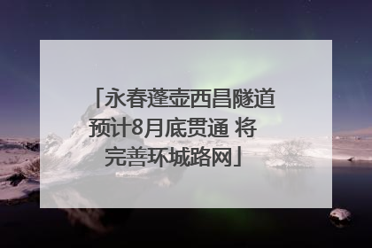 永春蓬壶西昌隧道预计8月底贯通 将完善环城路网