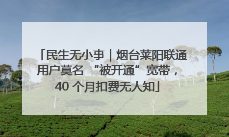 民生无小事｜烟台莱阳联通用户莫名 “被开通”宽带，40 个月扣费无人知