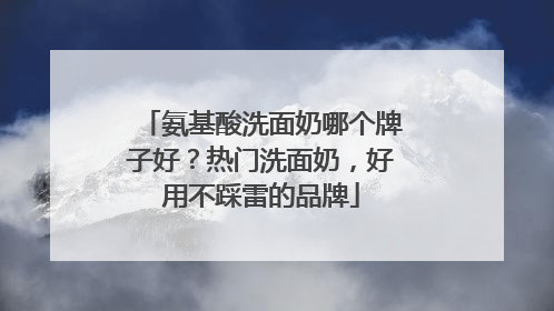 氨基酸洗面奶哪个牌子好？热门洗面奶，好用不踩雷的品牌