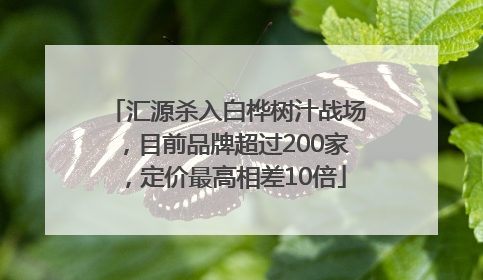 汇源杀入白桦树汁战场，目前品牌超过200家，定价最高相差10倍
