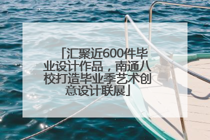 汇聚近600件毕业设计作品，南通八校打造毕业季艺术创意设计联展