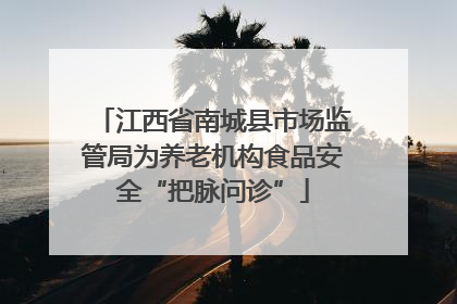 江西省南城县市场监管局为养老机构食品安全“把脉问诊”