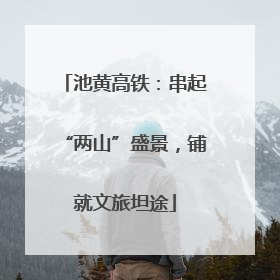 池黄高铁：串起“两山”盛景，铺就文旅坦途