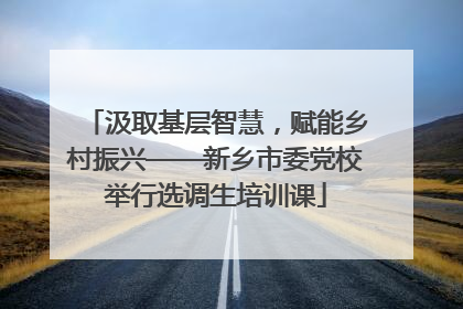汲取基层智慧，赋能乡村振兴——新乡市委党校举行选调生培训课