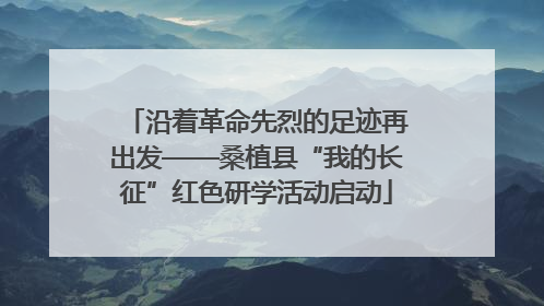沿着革命先烈的足迹再出发——桑植县“我的长征”红色研学活动启动