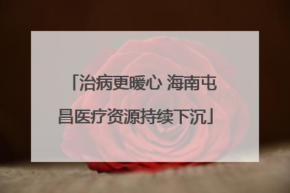 治病更暖心 海南屯昌医疗资源持续下沉
