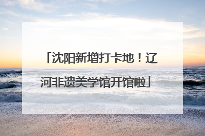 沈阳新增打卡地！辽河非遗美学馆开馆啦