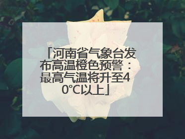 河南省气象台发布高温橙色预警：最高气温将升至40℃以上