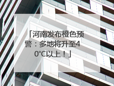 河南发布橙色预警：多地将升至40℃以上！