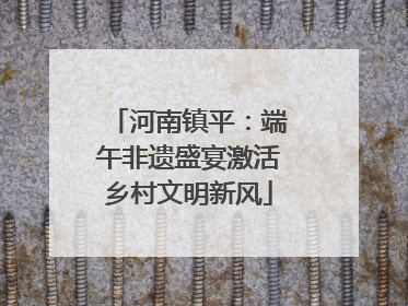 河南镇平：端午非遗盛宴激活乡村文明新风