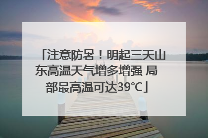 注意防暑！明起三天山东高温天气增多增强 局部最高温可达39℃