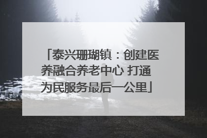 泰兴珊瑚镇：创建医养融合养老中心 打通为民服务最后一公里
