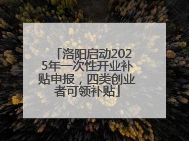 洛阳启动2025年一次性开业补贴申报，四类创业者可领补贴