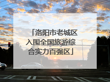 洛阳市老城区入围全国旅游综合实力百强区