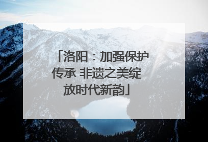 洛阳：加强保护传承 非遗之美绽放时代新韵