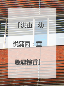 洪山一幼悦蒲园：童趣遇粽香