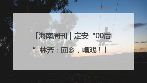 海南周刊｜定安“00后”林芳：回乡，唱戏！