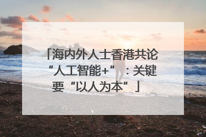 海内外人士香港共论“人工智能+”：关键要“以人为本”