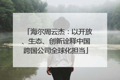 海尔周云杰：以开放、生态、创新诠释中国跨国公司全球化担当