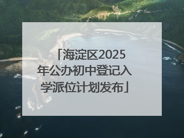 海淀区2025年公办初中登记入学派位计划发布