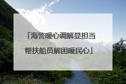 海警暖心调解显担当 帮扶船员解困暖民心