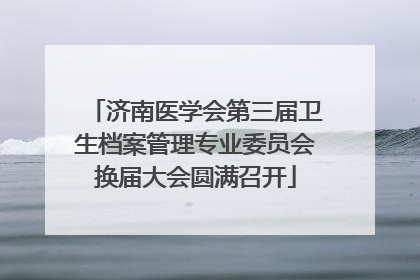 济南医学会第三届卫生档案管理专业委员会换届大会圆满召开