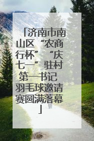 济南市南山区“农商行杯”“庆七一”驻村第一书记 羽毛球邀请赛圆满落幕