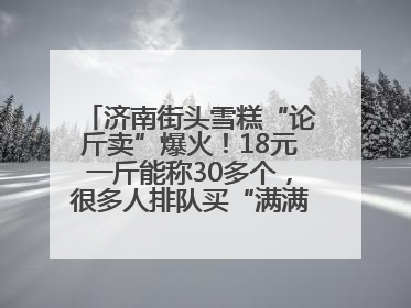 济南街头雪糕“论斤卖”爆火！18元一斤能称30多个，很多人排队买“满满一大兜”