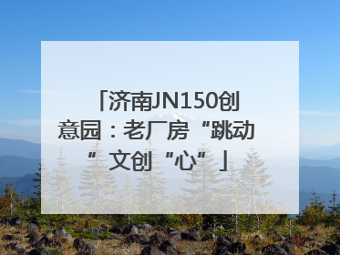 济南JN150创意园：老厂房“跳动”文创“心”