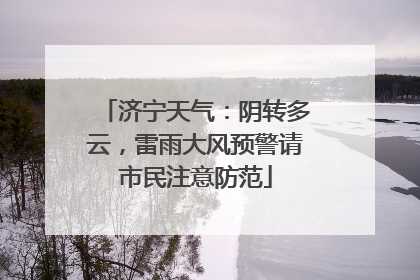 济宁天气：阴转多云，雷雨大风预警请市民注意防范