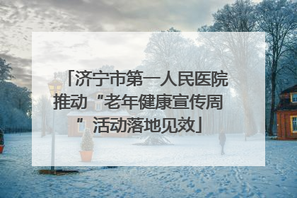 济宁市第一人民医院推动“老年健康宣传周”活动落地见效