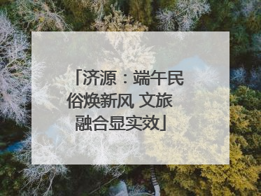 济源：端午民俗焕新风 文旅融合显实效
