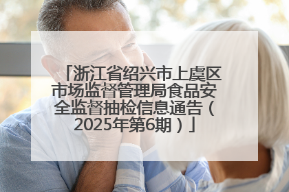 浙江省绍兴市上虞区市场监督管理局食品安全监督抽检信息通告（2025年第6期）