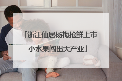 浙江仙居杨梅抢鲜上市 小水果闯出大产业