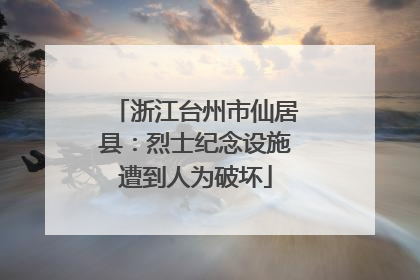 浙江台州市仙居县：烈士纪念设施遭到人为破坏