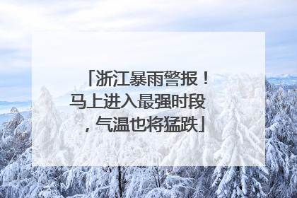 浙江暴雨警报！马上进入最强时段，气温也将猛跌