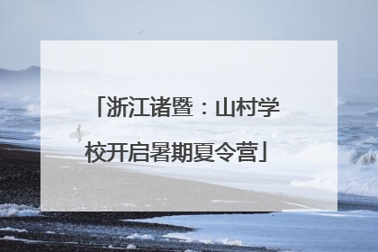 浙江诸暨：山村学校开启暑期夏令营