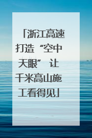 浙江高速打造“空中天眼” 让千米高山施工看得见
