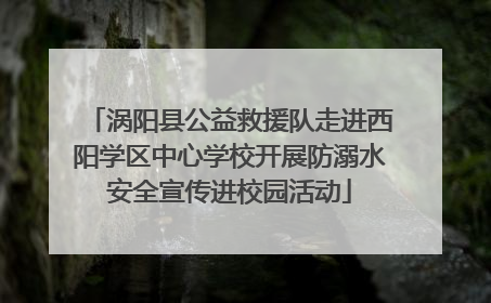 涡阳县公益救援队走进西阳学区中心学校开展防溺水安全宣传进校园活动