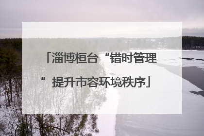 淄博桓台“错时管理”提升市容环境秩序