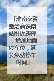 淮南交警整治高铁南站附近违停：增加地面停车位，延长免费停车时间