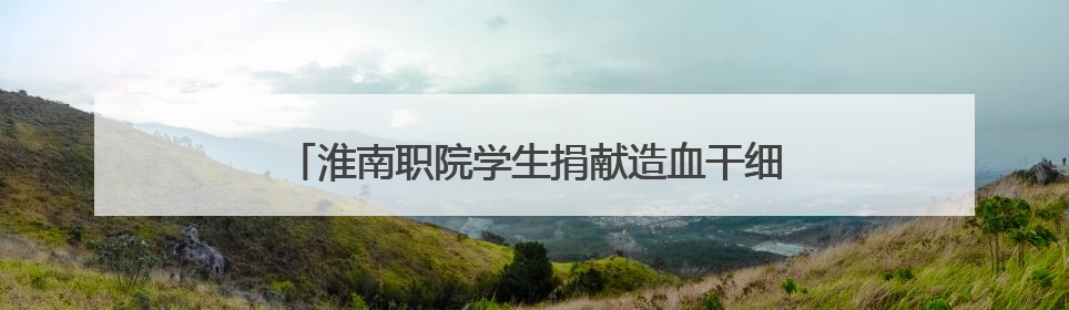 淮南职院学生捐献造血干细胞 带动同学参与志愿服务