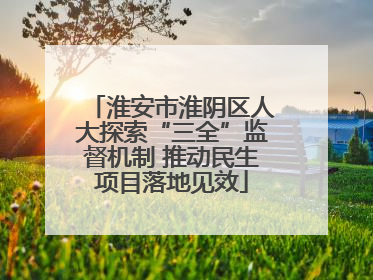 淮安市淮阴区人大探索“三全”监督机制 推动民生项目落地见效