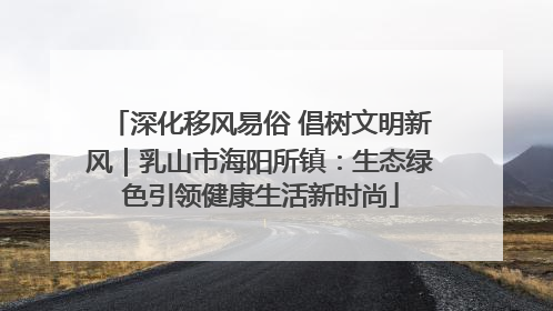 深化移风易俗 倡树文明新风｜乳山市海阳所镇：生态绿色引领健康生活新时尚