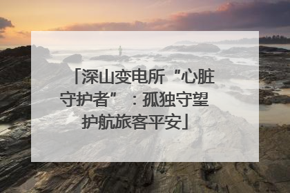深山变电所“心脏守护者”：孤独守望护航旅客平安